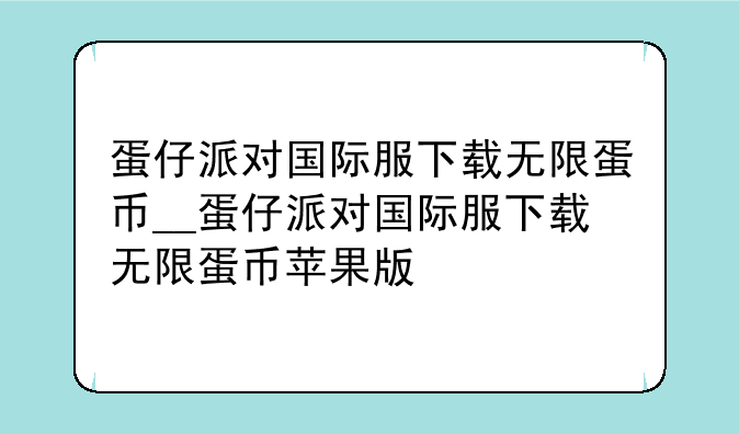 蛋仔派对国际服下载无限蛋币__蛋仔派对国际服下载无限蛋币苹果版