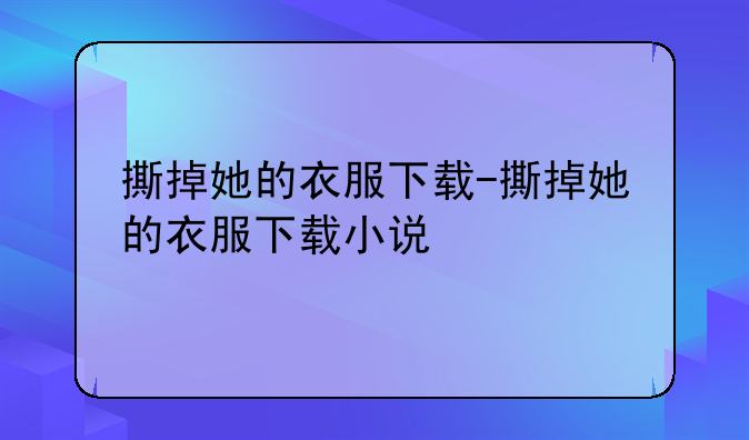 撕掉她的衣服下载-撕掉她的衣服下载小说