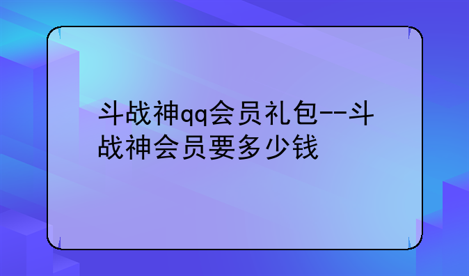 斗战神qq会员礼包--斗战神会员要多少钱