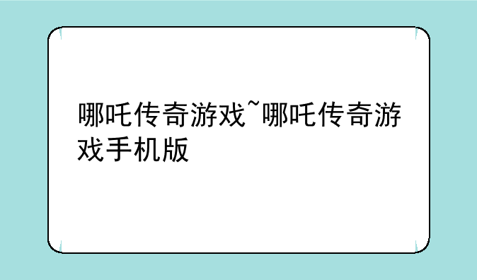 哪吒传奇游戏~哪吒传奇游戏手机版