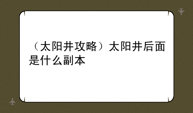 （太阳井攻略）太阳井后面是什么副本
