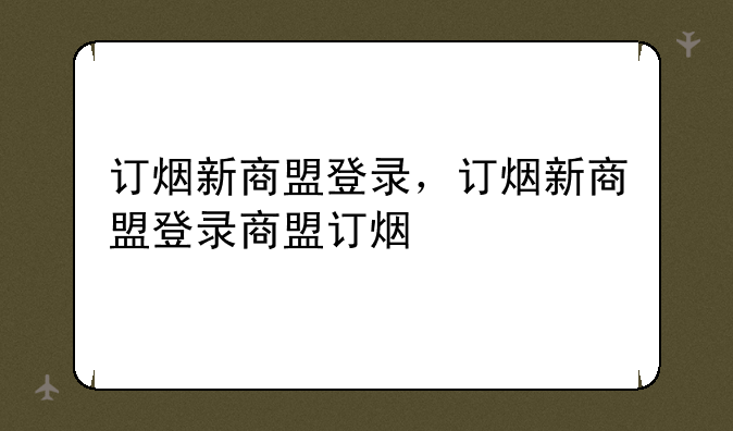 订烟新商盟登录，订烟新商盟登录商盟订烟