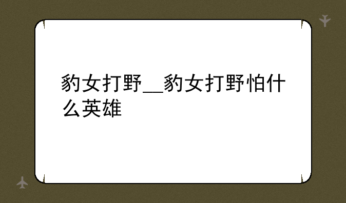豹女打野__豹女打野怕什么英雄