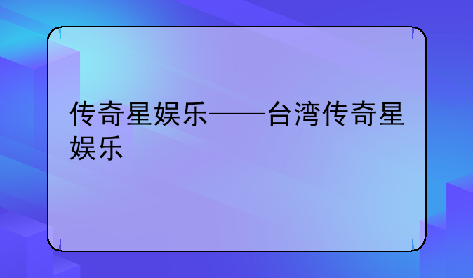 传奇星娱乐——台湾传奇星娱乐