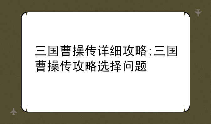 三国曹操传详细攻略;三国曹操传攻略选择问题