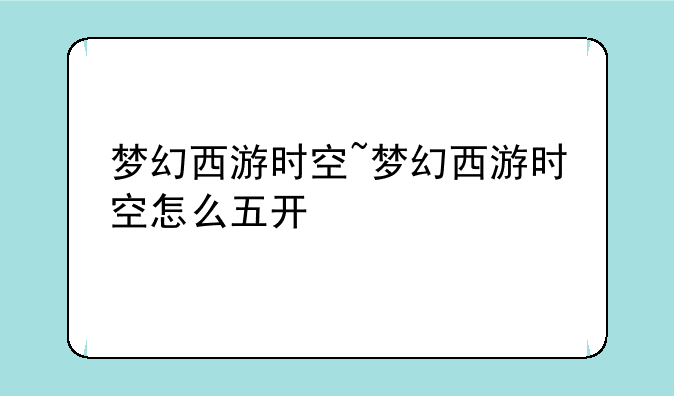 梦幻西游时空~梦幻西游时空怎么五开
