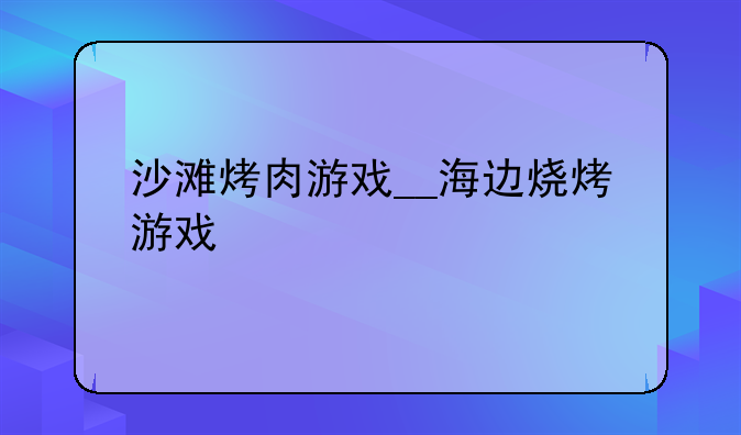 沙滩烤肉游戏__海边烧烤游戏