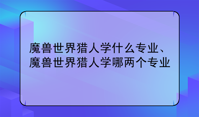 魔兽世界猎人学什么专业、魔兽世界猎人学哪两个专业