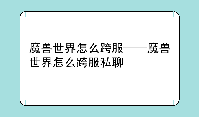 魔兽世界怎么跨服——魔兽世界怎么跨服私聊