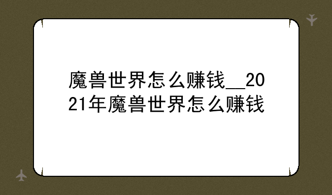 魔兽世界怎么赚钱__2021年魔兽世界怎么赚钱