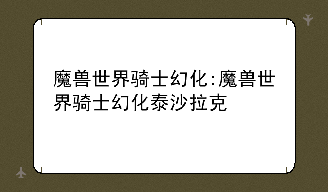 魔兽世界骑士幻化:魔兽世界骑士幻化泰沙拉克