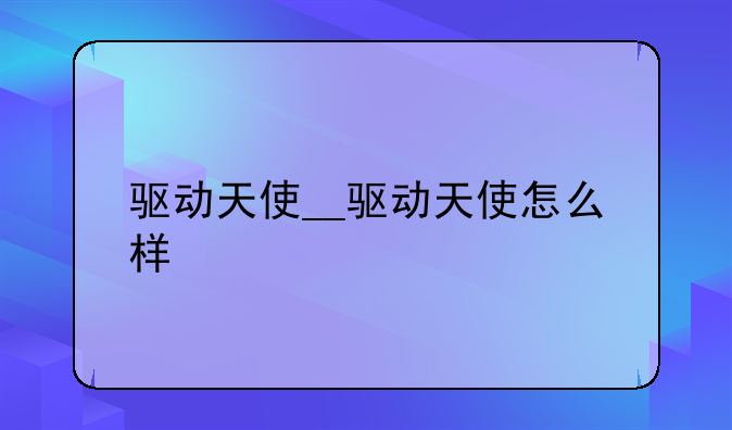 驱动天使__驱动天使怎么样