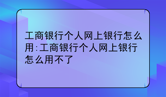 工商银行个人网上银行怎么用:工商银行个人网上银行怎么用不了