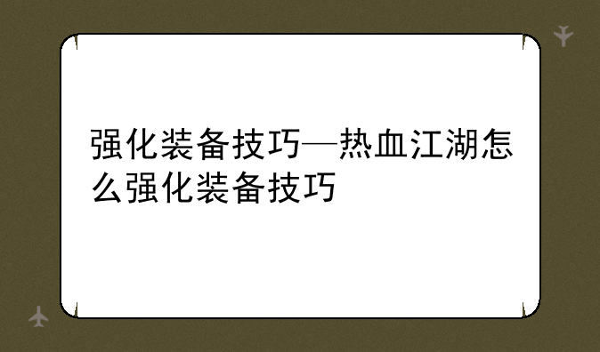 强化装备技巧—热血江湖怎么强化装备技巧