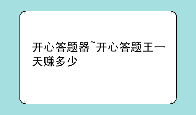 开心答题器~开心答题王一天赚多少