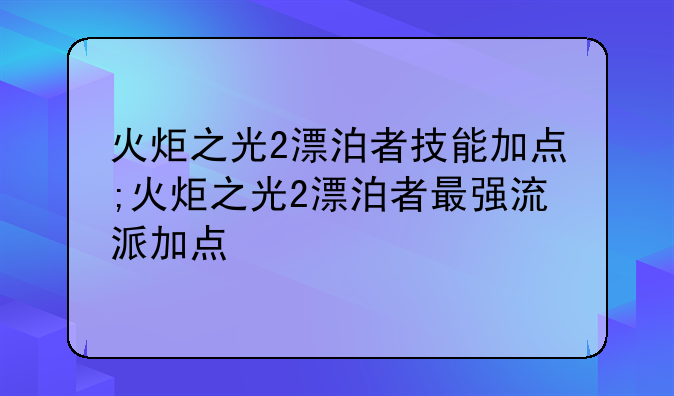 火炬之光2漂泊者技能加点;火炬之光2漂泊者最强流派加点