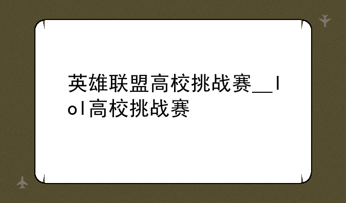 英雄联盟高校挑战赛__lol高校挑战赛