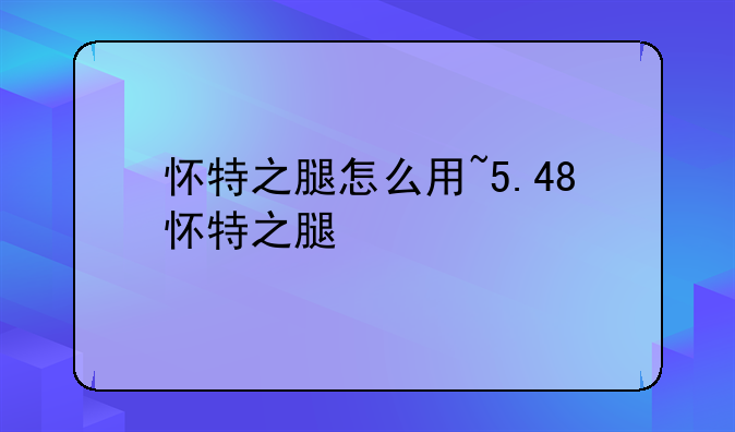 怀特之腿怎么用~5.48怀特之腿