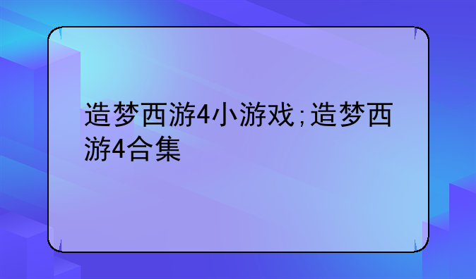 造梦西游4小游戏;造梦西游4合集