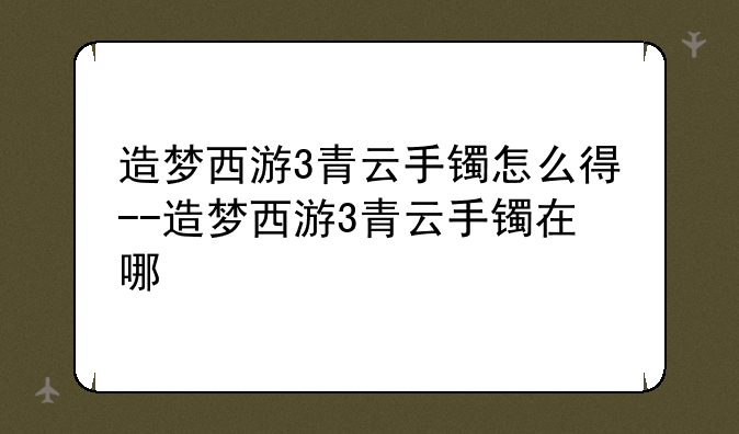 造梦西游3青云手镯怎么得--造梦西游3青云手镯在哪