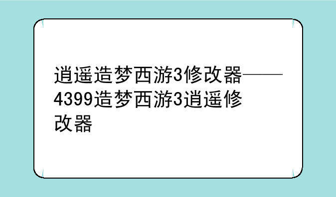 逍遥造梦西游3修改器——4399造梦西游3逍遥修改器