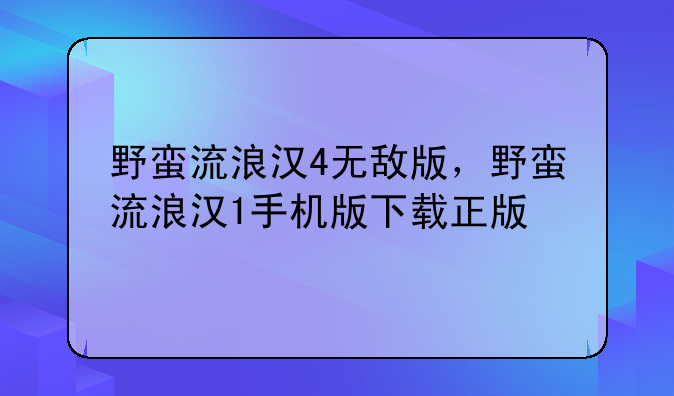 野蛮流浪汉4无敌版，野蛮流浪汉1手机版下载正版