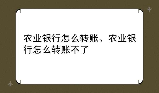 农业银行怎么转账、农业银行怎么转账不了